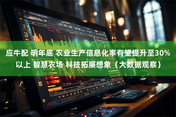 应牛配 明年底 农业生产信息化率有望提升至30%以上 智慧农场 科技拓展想象（大数据观察）