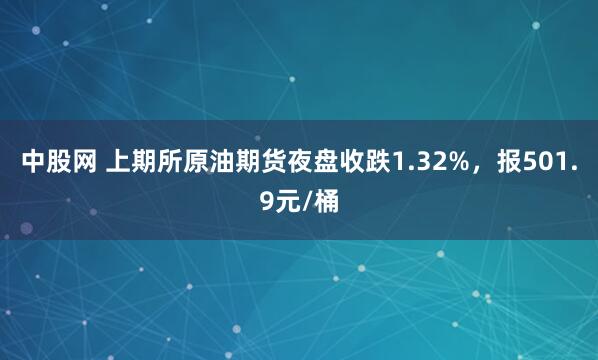 中股网 上期所原油期货夜盘收跌1.32%，报501.9元/桶