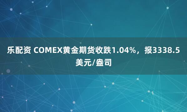 乐配资 COMEX黄金期货收跌1.04%，报3338.5美元/盎司