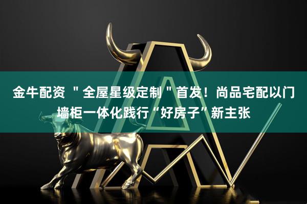 金牛配资 ＂全屋星级定制＂首发！尚品宅配以门墙柜一体化践行“好房子”新主张
