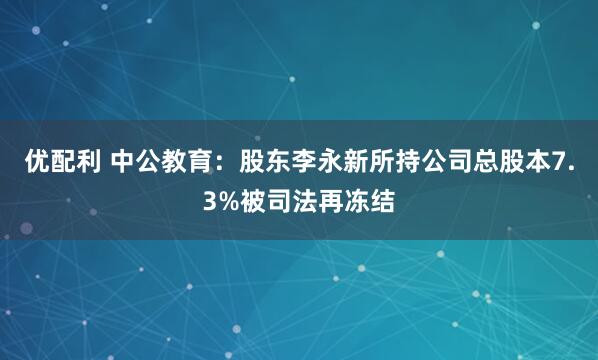 优配利 中公教育：股东李永新所持公司总股本7.3%被司法再冻结
