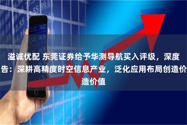 溢诚优配 东莞证券给予华测导航买入评级，深度报告：深耕高精度时空信息产业，泛化应用布局创造价值