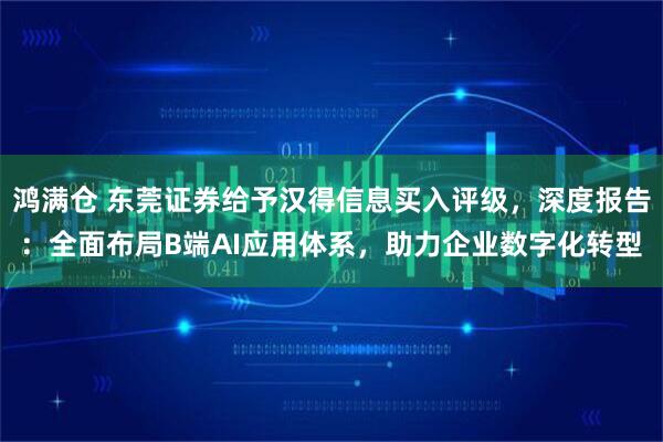 鸿满仓 东莞证券给予汉得信息买入评级，深度报告：全面布局B端AI应用体系，助力企业数字化转型