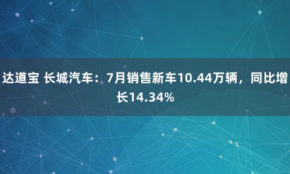 达道宝 长城汽车：7月销售新车10.44万辆，同比增长14.34%
