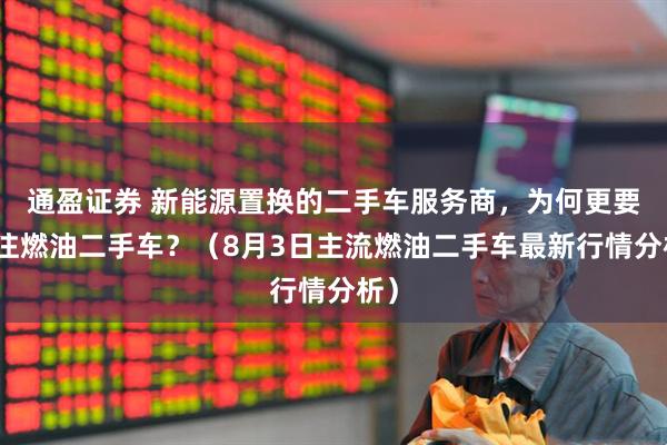 通盈证券 新能源置换的二手车服务商，为何更要关注燃油二手车？（8月3日主流燃油二手车最新行情分析）