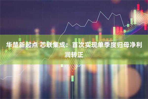 华楚新起点 芯联集成：首次实现单季度归母净利润转正