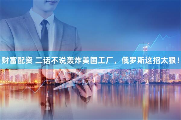 财富配资 二话不说轰炸美国工厂，俄罗斯这招太狠！