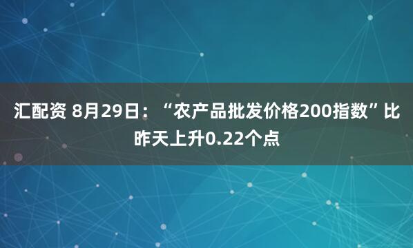 汇配资 8月29日：“农产品批发价格200指数”比昨天上升0.22个点