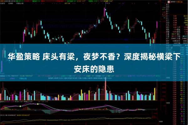华盈策略 床头有梁，夜梦不香？深度揭秘横梁下安床的隐患