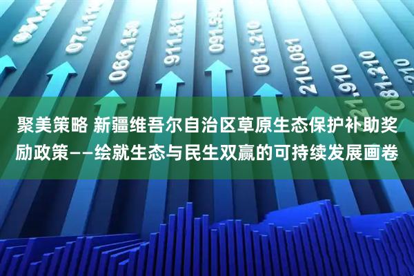聚美策略 新疆维吾尔自治区草原生态保护补助奖励政策——绘就生态与民生双赢的可持续发展画卷