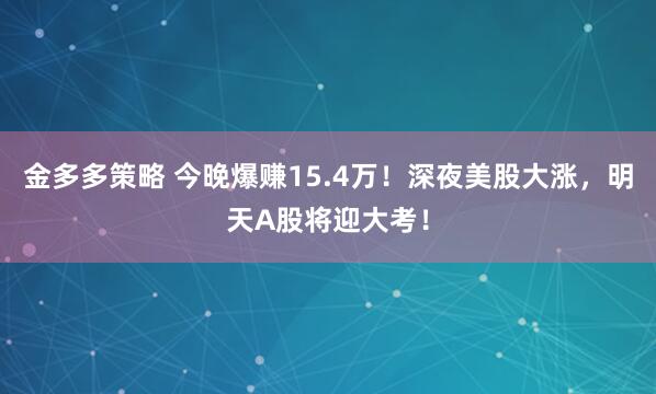 金多多策略 今晚爆赚15.4万！深夜美股大涨，明天A股将迎大考！