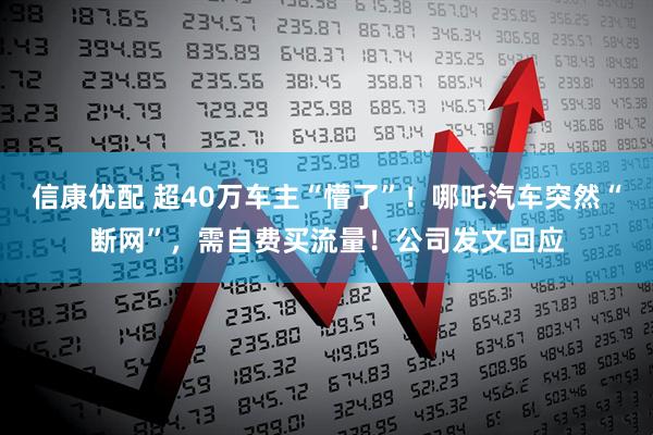 信康优配 超40万车主“懵了”！哪吒汽车突然“断网”，需自费买流量！公司发文回应