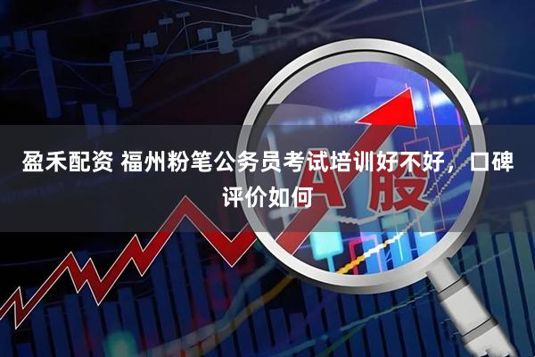 盈禾配资 福州粉笔公务员考试培训好不好，口碑评价如何