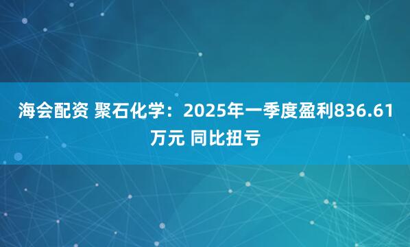 海会配资 聚石化学：2025年一季度盈利836.61万元 同比扭亏