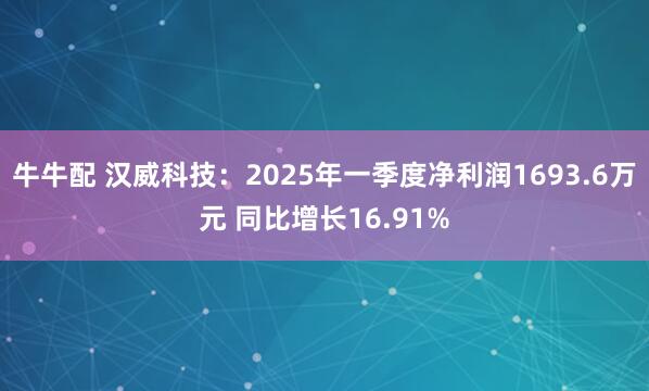 牛牛配 汉威科技：2025年一季度净利润1693.6万元 同比增长16.91%