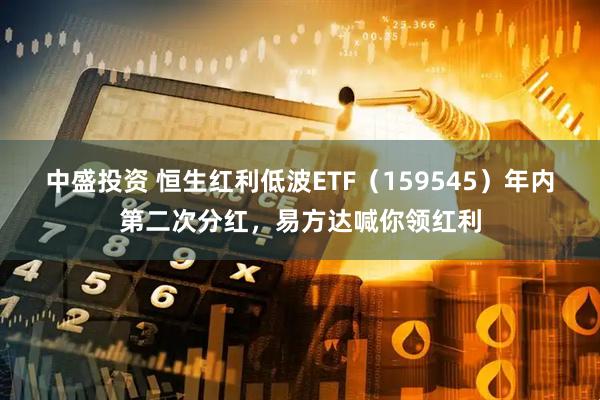 中盛投资 恒生红利低波ETF（159545）年内第二次分红，易方达喊你领红利