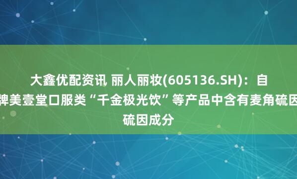大鑫优配资讯 丽人丽妆(605136.SH)：自有品牌美壹堂口服类“千金极光饮”等产品中含有麦角硫因成分