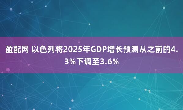 盈配网 以色列将2025年GDP增长预测从之前的4.3%下调至3.6%