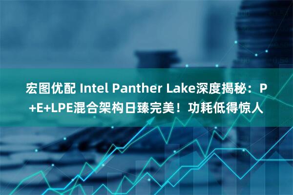 宏图优配 Intel Panther Lake深度揭秘：P+E+LPE混合架构日臻完美！功耗低得惊人