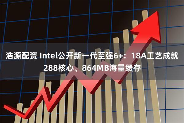 浩源配资 Intel公开新一代至强6+：18A工艺成就288核心、864MB海量缓存