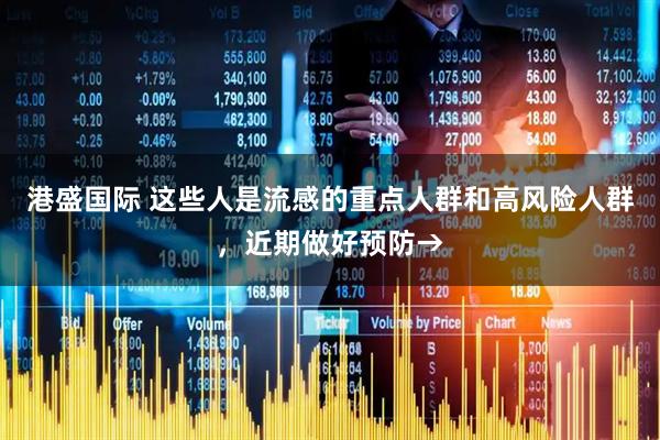 港盛国际 这些人是流感的重点人群和高风险人群，近期做好预防→