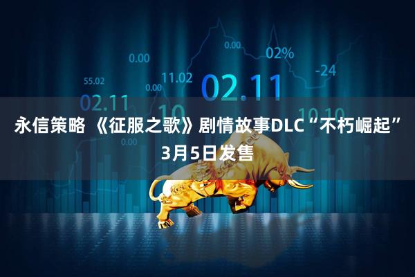 永信策略 《征服之歌》剧情故事DLC“不朽崛起”3月5日发售