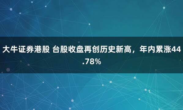 大牛证券港股 台股收盘再创历史新高，年内累涨44.78%