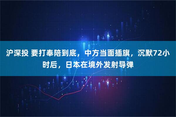 沪深投 要打奉陪到底，中方当面插旗，沉默72小时后，日本在境外发射导弹